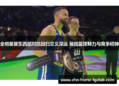 全明星赛东西部对抗回归意义深远 展现篮球魅力与竞争精神