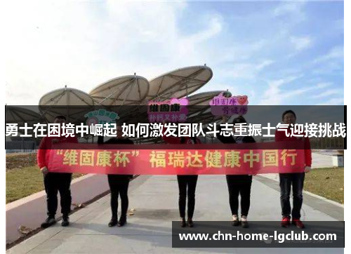 勇士在困境中崛起 如何激发团队斗志重振士气迎接挑战 勇士在困境中崛起 如何激发团队斗志重振士气迎接挑战