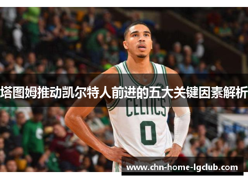 塔图姆推动凯尔特人前进的五大关键因素解析