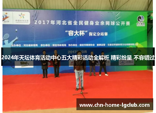 2024年天坛体育活动中心五大精彩活动全解析 精彩纷呈 不容错过 2024年天坛体育活动中心五大精彩活动全解析 精彩纷呈 不容错过