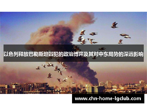 以色列释放巴勒斯坦囚犯的政治博弈及其对中东局势的深远影响 以色列释放巴勒斯坦囚犯的政治博弈及其对中东局势的深远影响