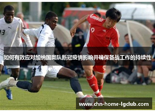 如何有效应对加纳国奥队新冠疫情影响并确保备战工作的持续性