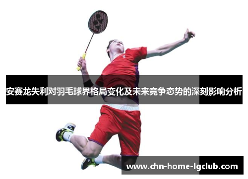 安赛龙失利对羽毛球界格局变化及未来竞争态势的深刻影响分析