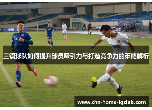三镇球队如何提升球员吸引力与打造竞争力的策略解析 三镇球队如何提升球员吸引力与打造竞争力的策略解析
