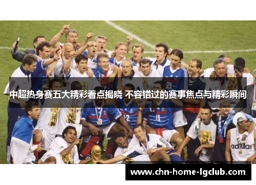 中超热身赛五大精彩看点揭晓 不容错过的赛事焦点与精彩瞬间 中超热身赛五大精彩看点揭晓 不容错过的赛事焦点与精彩瞬间