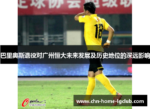 巴里奥斯退役对广州恒大未来发展及历史地位的深远影响