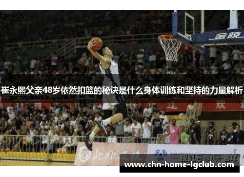 崔永熙父亲48岁依然扣篮的秘诀是什么身体训练和坚持的力量解析