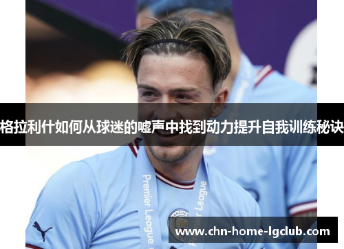 格拉利什如何从球迷的嘘声中找到动力提升自我训练秘诀