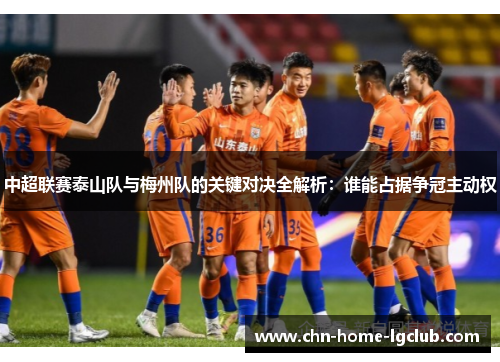 中超联赛泰山队与梅州队的关键对决全解析:谁能占据争冠主动权 中超联赛泰山队与梅州队的关键对决全解析:谁能占据争冠主动权