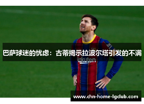 巴萨球迷的忧虑:古蒂揭示拉波尔塔引发的不满 巴萨球迷的忧虑:古蒂揭示拉波尔塔引发的不满