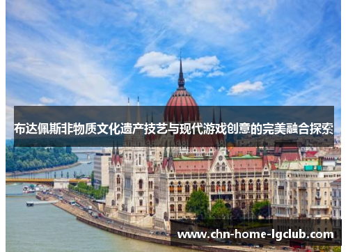 布达佩斯非物质文化遗产技艺与现代游戏创意的完美融合探索 布达佩斯非物质文化遗产技艺与现代游戏创意的完美融合探索