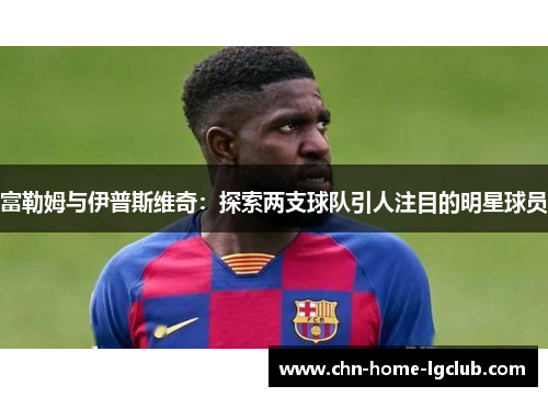 富勒姆与伊普斯维奇:探索两支球队引人注目的明星球员 富勒姆与伊普斯维奇:探索两支球队引人注目的明星球员