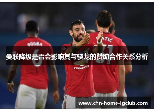 曼联降级是否会影响其与骁龙的赞助合作关系分析 曼联降级是否会影响其与骁龙的赞助合作关系分析