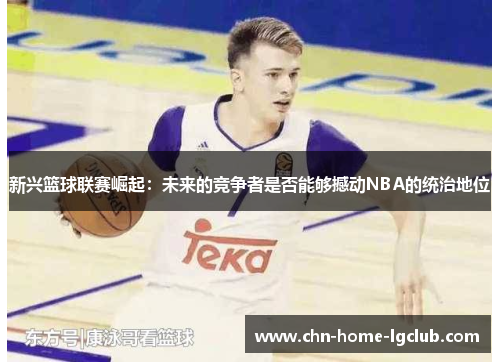 新兴篮球联赛崛起：未来的竞争者是否能够撼动NBA的统治地位