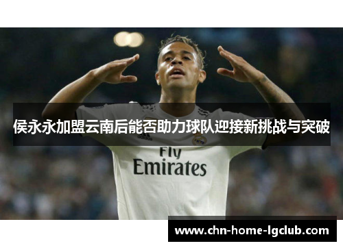侯永永加盟云南后能否助力球队迎接新挑战与突破