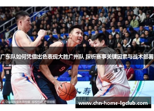广东队如何凭借出色表现大胜广州队 探析赛事关键因素与战术部署