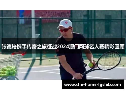 张德培携手传奇之旅征战2024澳门网球名人赛精彩回顾 张德培携手传奇之旅征战2024澳门网球名人赛精彩回顾