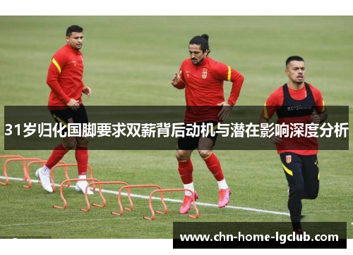 31岁归化国脚要求双薪背后动机与潜在影响深度分析 31岁归化国脚要求双薪背后动机与潜在影响深度分析