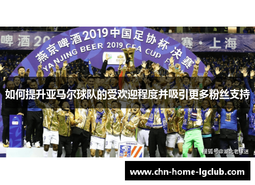 如何提升亚马尔球队的受欢迎程度并吸引更多粉丝支持 如何提升亚马尔球队的受欢迎程度并吸引更多粉丝支持