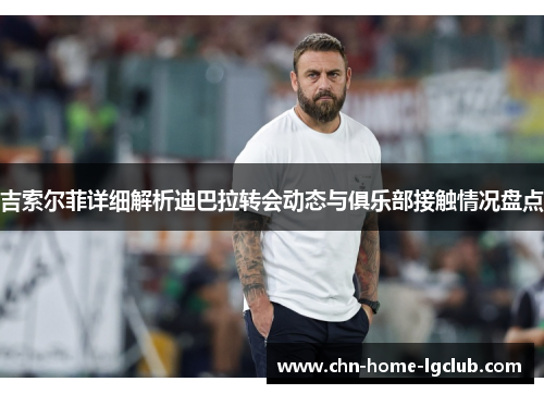 吉索尔菲详细解析迪巴拉转会动态与俱乐部接触情况盘点 吉索尔菲详细解析迪巴拉转会动态与俱乐部接触情况盘点