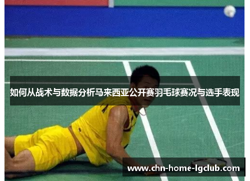 如何从战术与数据分析马来西亚公开赛羽毛球赛况与选手表现 如何从战术与数据分析马来西亚公开赛羽毛球赛况与选手表现