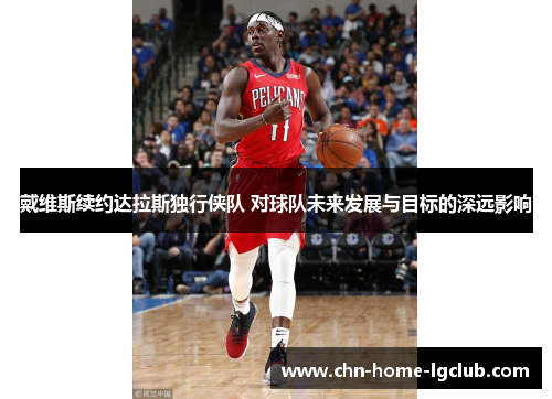 戴维斯续约达拉斯独行侠队 对球队未来发展与目标的深远影响 戴维斯续约达拉斯独行侠队 对球队未来发展与目标的深远影响