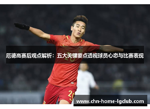 厄德高赛后观点解析:五大关键要点透视球员心态与比赛表现 厄德高赛后观点解析:五大关键要点透视球员心态与比赛表现