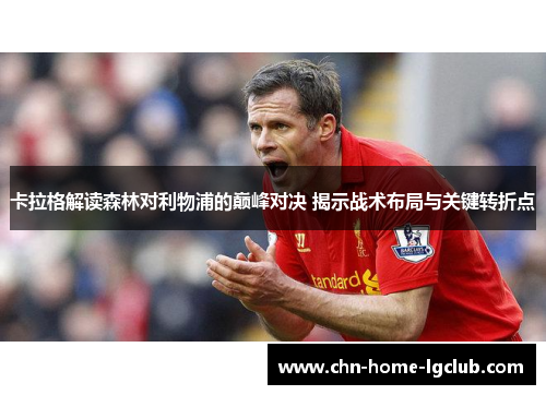 卡拉格解读森林对利物浦的巅峰对决 揭示战术布局与关键转折点