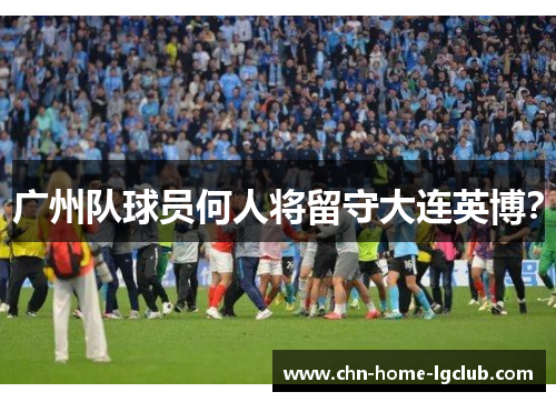 广州队球员何人将留守大连英博? 广州队球员何人将留守大连英博?