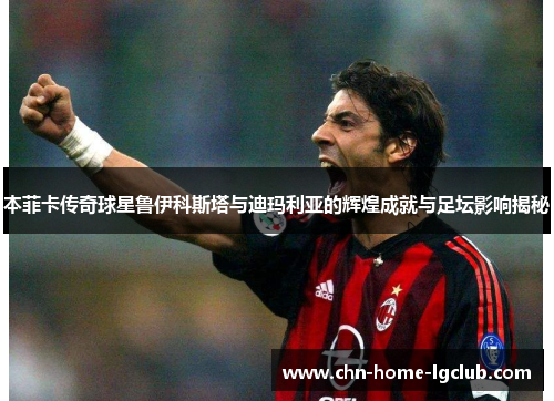 本菲卡传奇球星鲁伊科斯塔与迪玛利亚的辉煌成就与足坛影响揭秘 本菲卡传奇球星鲁伊科斯塔与迪玛利亚的辉煌成就与足坛影响揭秘