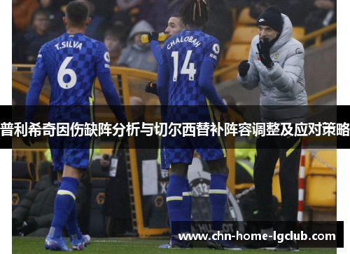 普利希奇因伤缺阵分析与切尔西替补阵容调整及应对策略 普利希奇因伤缺阵分析与切尔西替补阵容调整及应对策略