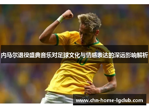 内马尔退役盛典音乐对足球文化与情感表达的深远影响解析 内马尔退役盛典音乐对足球文化与情感表达的深远影响解析