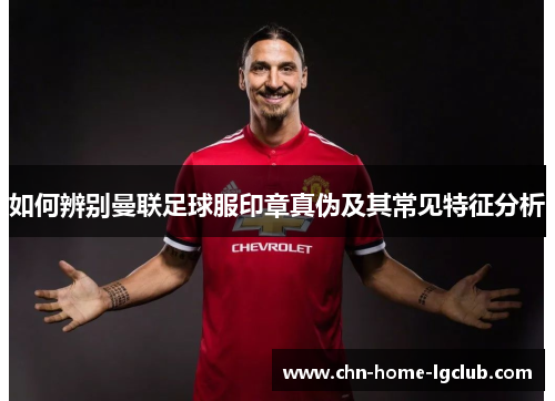 如何辨别曼联足球服印章真伪及其常见特征分析 如何辨别曼联足球服印章真伪及其常见特征分析