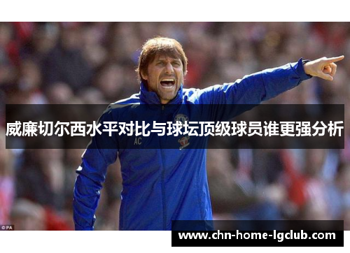 威廉切尔西水平对比与球坛顶级球员谁更强分析 威廉切尔西水平对比与球坛顶级球员谁更强分析