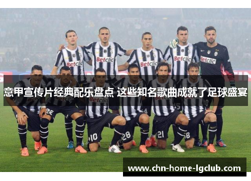 意甲宣传片经典配乐盘点 这些知名歌曲成就了足球盛宴 意甲宣传片经典配乐盘点 这些知名歌曲成就了足球盛宴
