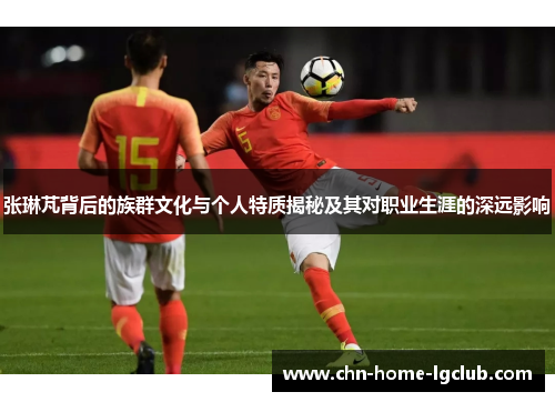 张琳芃背后的族群文化与个人特质揭秘及其对职业生涯的深远影响