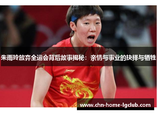 朱雨玲放弃全运会背后故事揭秘:亲情与事业的抉择与牺牲 朱雨玲放弃全运会背后故事揭秘:亲情与事业的抉择与牺牲