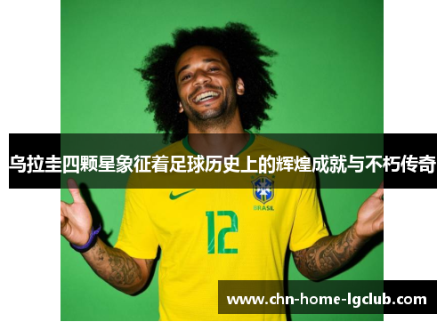 乌拉圭四颗星象征着足球历史上的辉煌成就与不朽传奇 乌拉圭四颗星象征着足球历史上的辉煌成就与不朽传奇