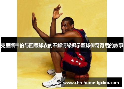克里斯韦伯与四号球衣的不解情缘揭示篮球传奇背后的故事