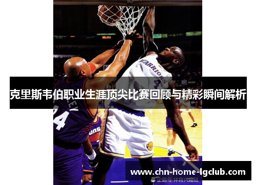 克里斯韦伯职业生涯顶尖比赛回顾与精彩瞬间解析 克里斯韦伯职业生涯顶尖比赛回顾与精彩瞬间解析