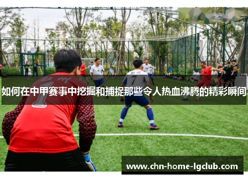 如何在中甲赛事中挖掘和捕捉那些令人热血沸腾的精彩瞬间 如何在中甲赛事中挖掘和捕捉那些令人热血沸腾的精彩瞬间