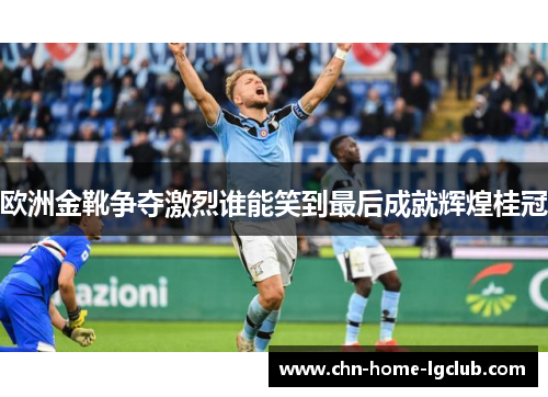 欧洲金靴争夺激烈谁能笑到最后成就辉煌桂冠 欧洲金靴争夺激烈谁能笑到最后成就辉煌桂冠
