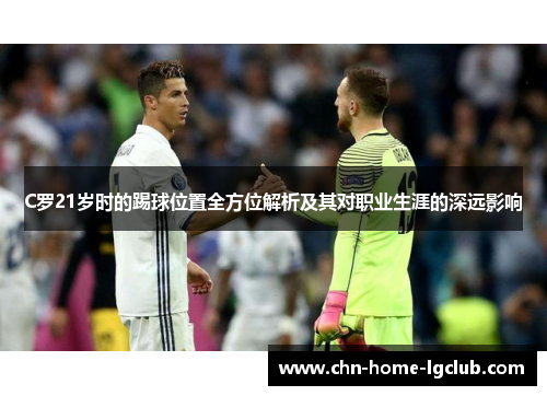 C罗21岁时的踢球位置全方位解析及其对职业生涯的深远影响 C罗21岁时的踢球位置全方位解析及其对职业生涯的深远影响