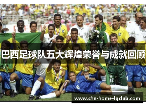 巴西足球队五大辉煌荣誉与成就回顾 巴西足球队五大辉煌荣誉与成就回顾