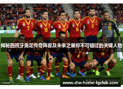 揭秘西班牙男足传奇阵容及未来之星你不可错过的关键人物