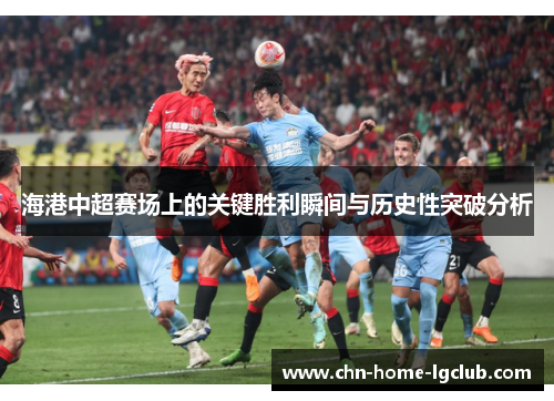 海港中超赛场上的关键胜利瞬间与历史性突破分析 海港中超赛场上的关键胜利瞬间与历史性突破分析