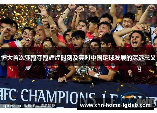 恒大首次亚冠夺冠辉煌时刻及其对中国足球发展的深远意义 恒大首次亚冠夺冠辉煌时刻及其对中国足球发展的深远意义