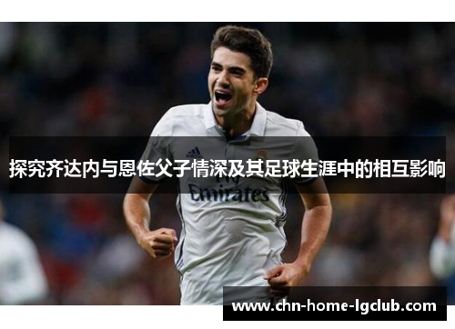 探究齐达内与恩佐父子情深及其足球生涯中的相互影响 探究齐达内与恩佐父子情深及其足球生涯中的相互影响