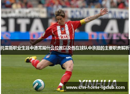 托雷斯职业生涯中通常踢什么位置以及他在球队中承担的主要职责解析 托雷斯职业生涯中通常踢什么位置以及他在球队中承担的主要职责解析