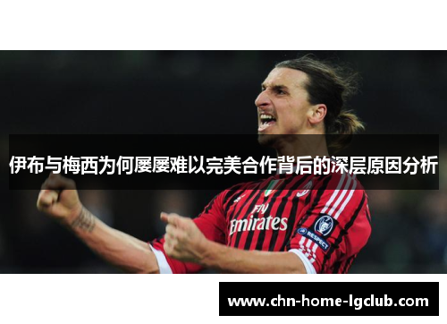 伊布与梅西为何屡屡难以完美合作背后的深层原因分析 伊布与梅西为何屡屡难以完美合作背后的深层原因分析